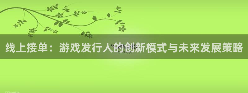 pp电子官网注册平台登录：线上接单：游戏发行人的创新模式与未来发展策略